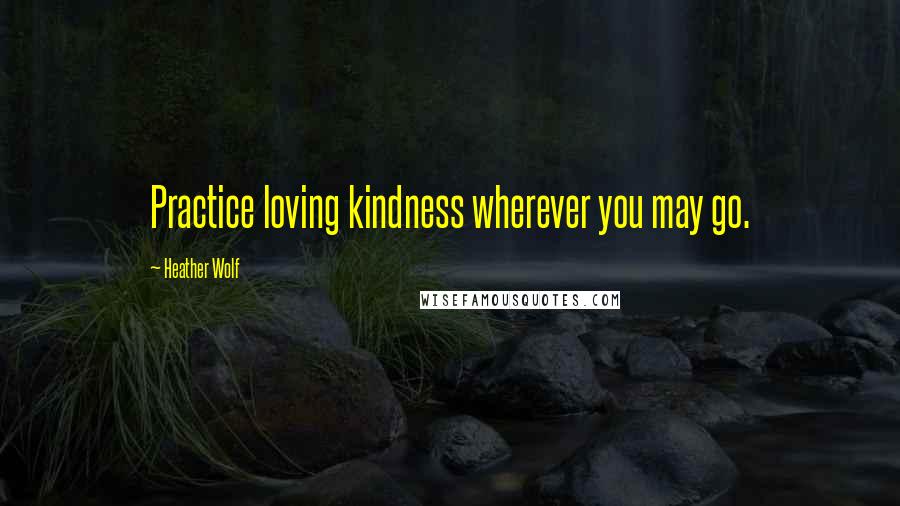 Heather Wolf Quotes: Practice loving kindness wherever you may go.