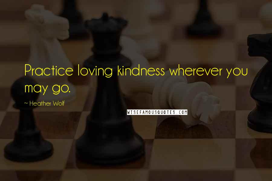 Heather Wolf Quotes: Practice loving kindness wherever you may go.