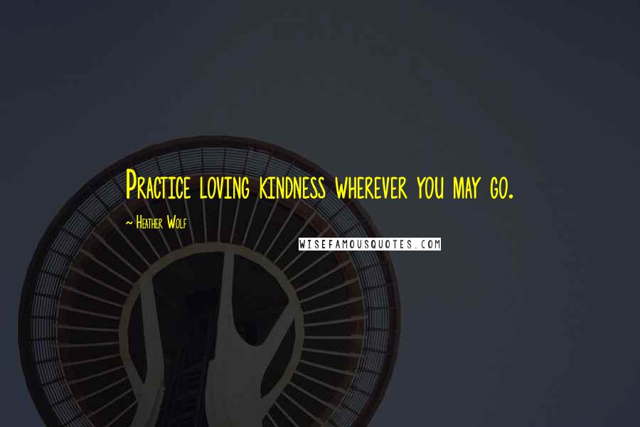 Heather Wolf Quotes: Practice loving kindness wherever you may go.