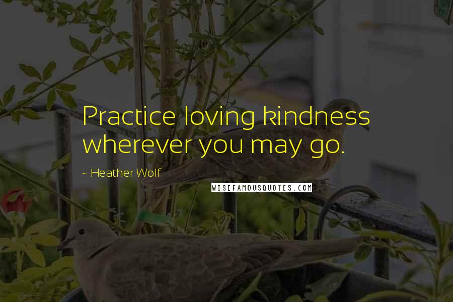 Heather Wolf Quotes: Practice loving kindness wherever you may go.