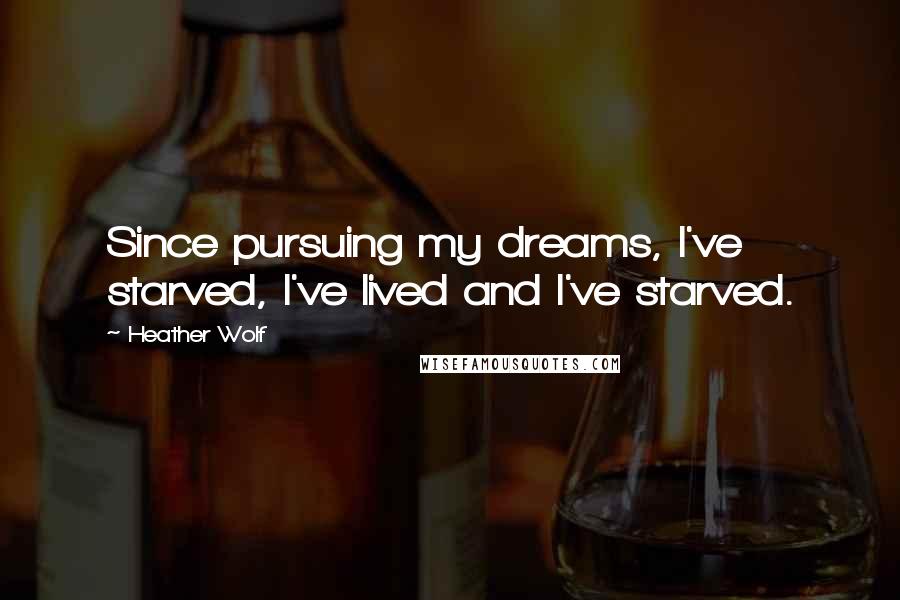 Heather Wolf Quotes: Since pursuing my dreams, I've starved, I've lived and I've starved.