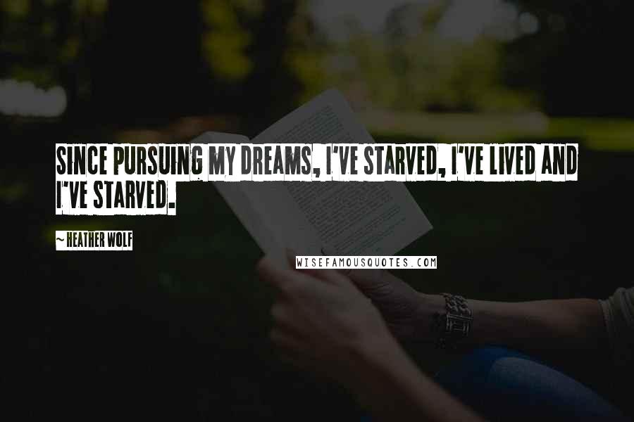 Heather Wolf Quotes: Since pursuing my dreams, I've starved, I've lived and I've starved.