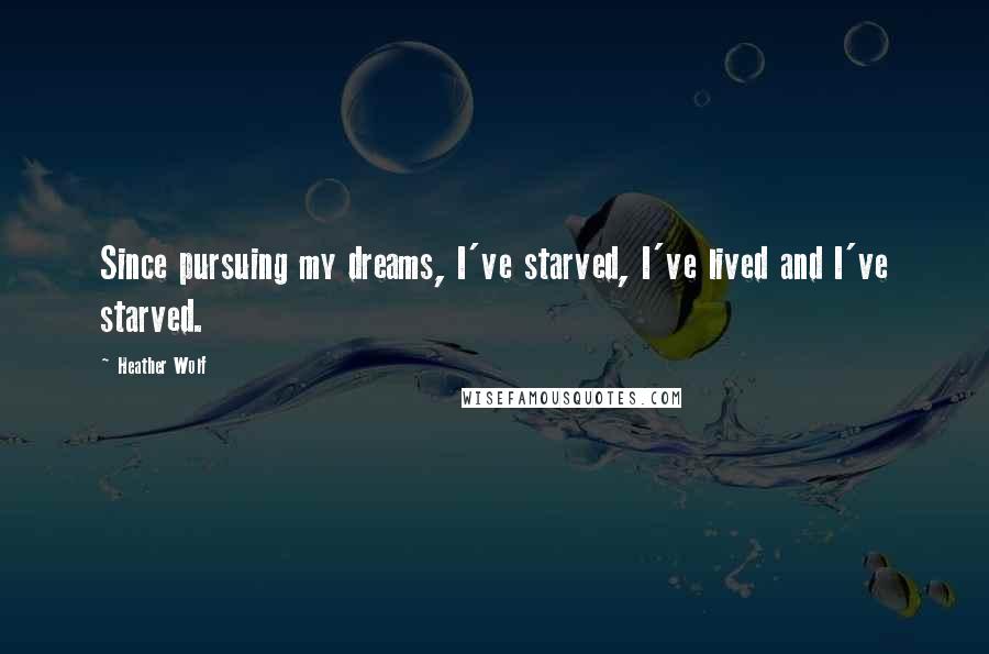 Heather Wolf Quotes: Since pursuing my dreams, I've starved, I've lived and I've starved.