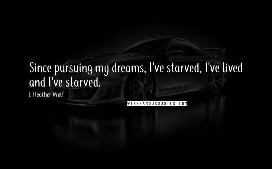 Heather Wolf Quotes: Since pursuing my dreams, I've starved, I've lived and I've starved.