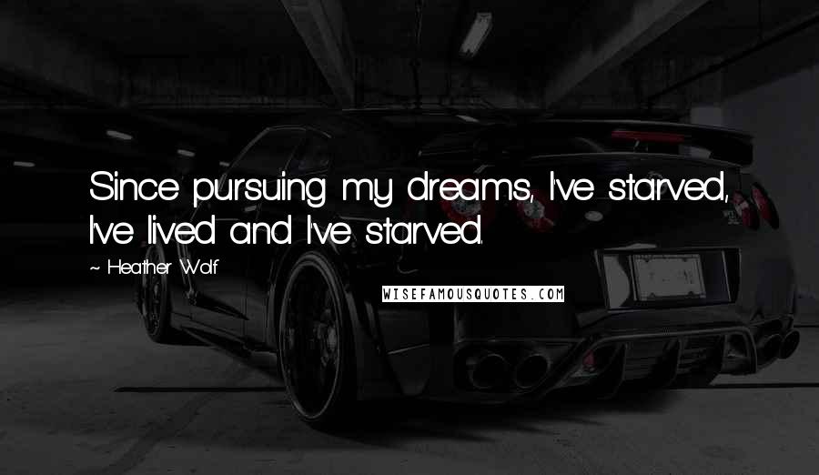 Heather Wolf Quotes: Since pursuing my dreams, I've starved, I've lived and I've starved.
