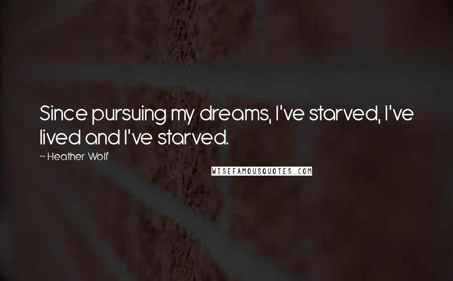 Heather Wolf Quotes: Since pursuing my dreams, I've starved, I've lived and I've starved.