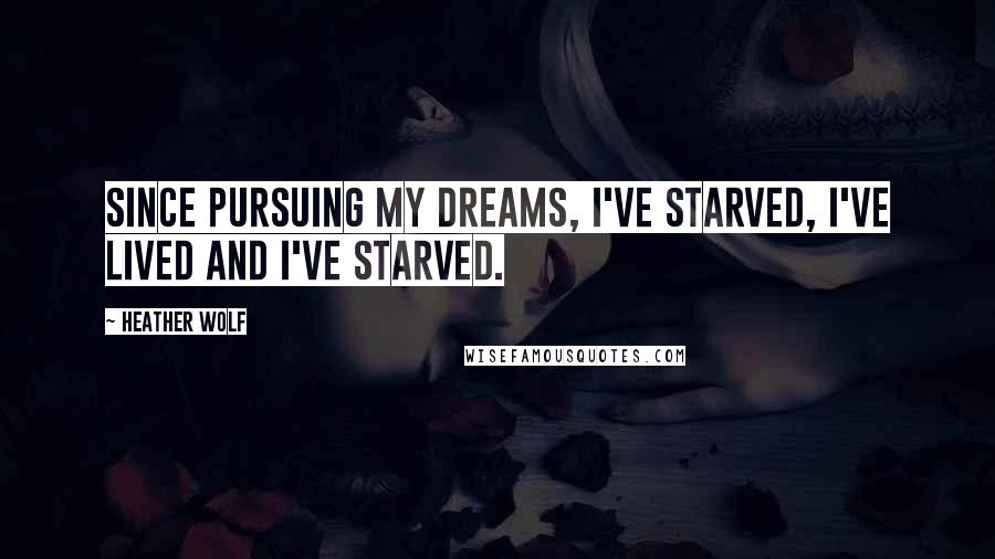 Heather Wolf Quotes: Since pursuing my dreams, I've starved, I've lived and I've starved.