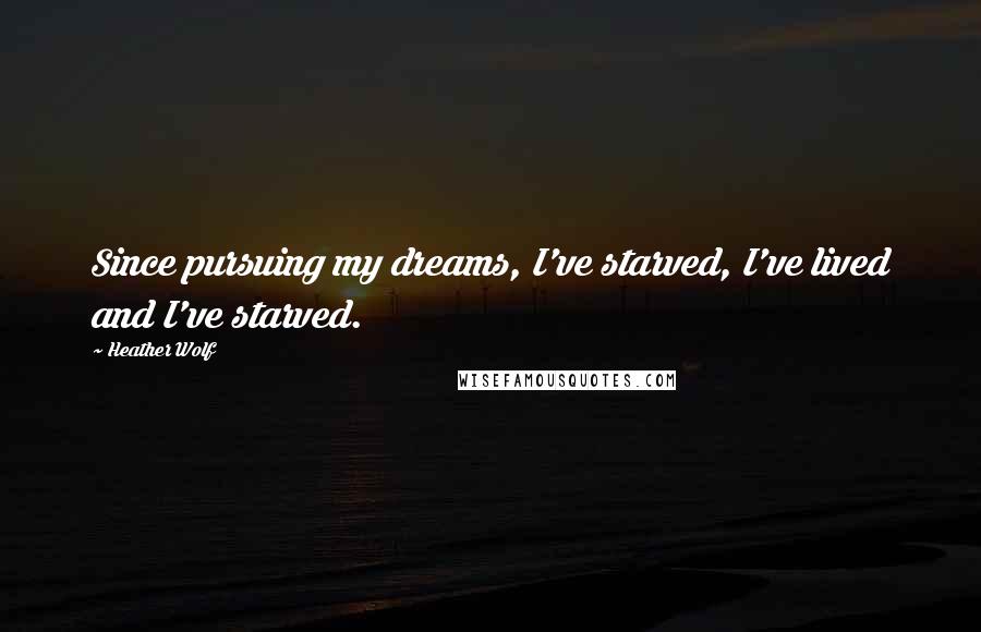 Heather Wolf Quotes: Since pursuing my dreams, I've starved, I've lived and I've starved.