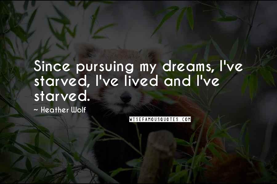 Heather Wolf Quotes: Since pursuing my dreams, I've starved, I've lived and I've starved.