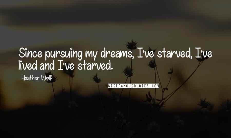 Heather Wolf Quotes: Since pursuing my dreams, I've starved, I've lived and I've starved.