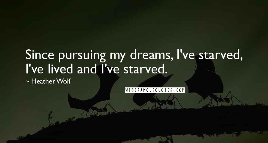 Heather Wolf Quotes: Since pursuing my dreams, I've starved, I've lived and I've starved.