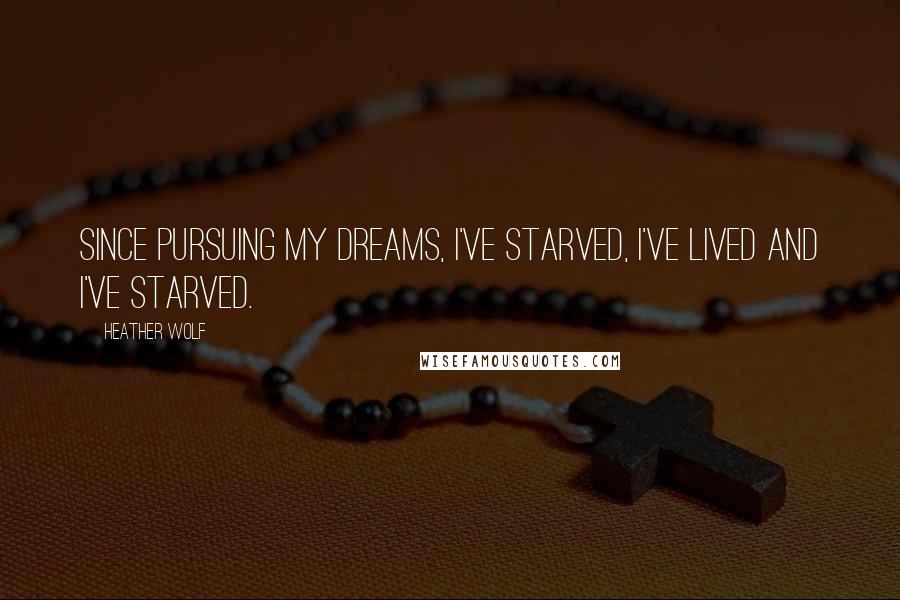 Heather Wolf Quotes: Since pursuing my dreams, I've starved, I've lived and I've starved.