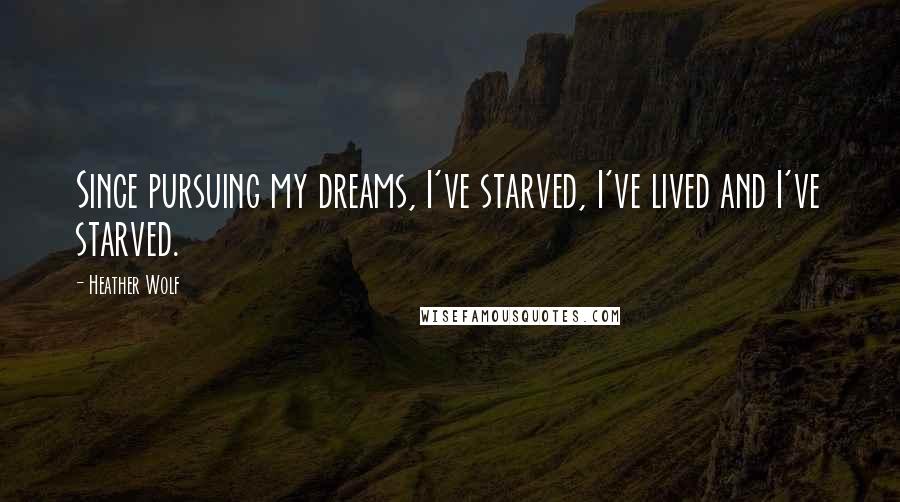 Heather Wolf Quotes: Since pursuing my dreams, I've starved, I've lived and I've starved.