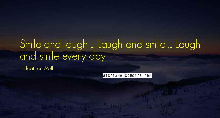 Heather Wolf Quotes: Smile and laugh ... Laugh and smile ... Laugh and smile every day