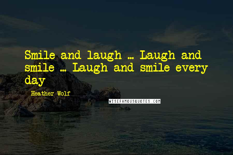 Heather Wolf Quotes: Smile and laugh ... Laugh and smile ... Laugh and smile every day