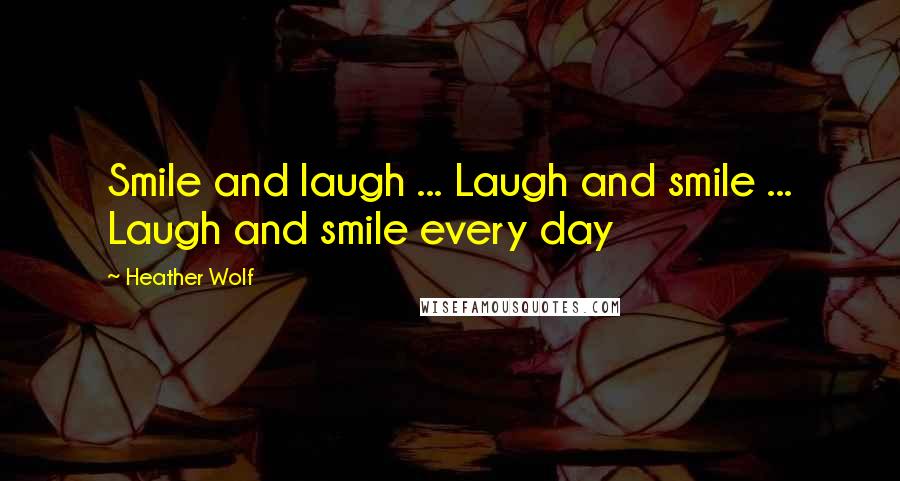 Heather Wolf Quotes: Smile and laugh ... Laugh and smile ... Laugh and smile every day