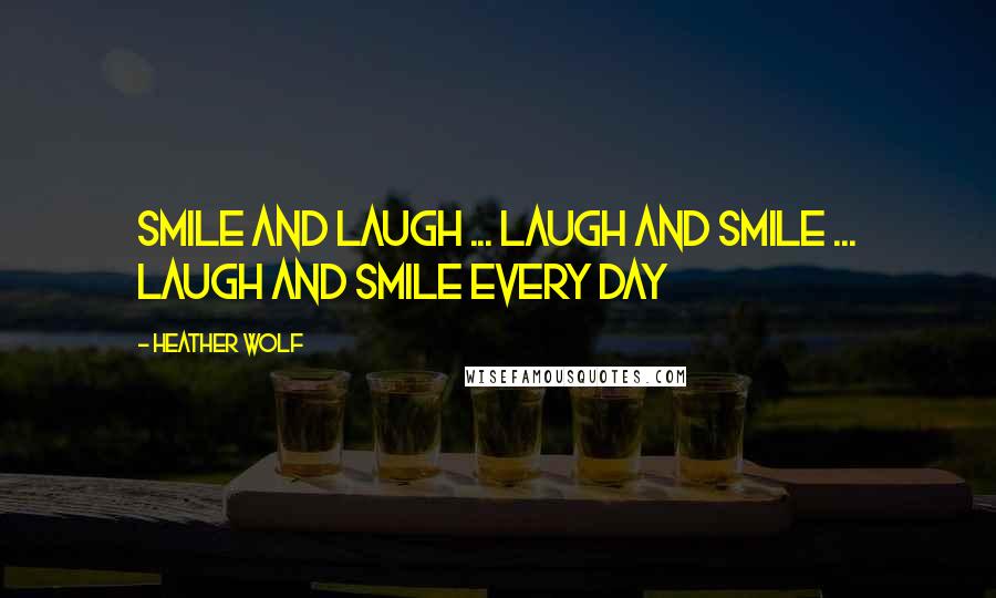 Heather Wolf Quotes: Smile and laugh ... Laugh and smile ... Laugh and smile every day