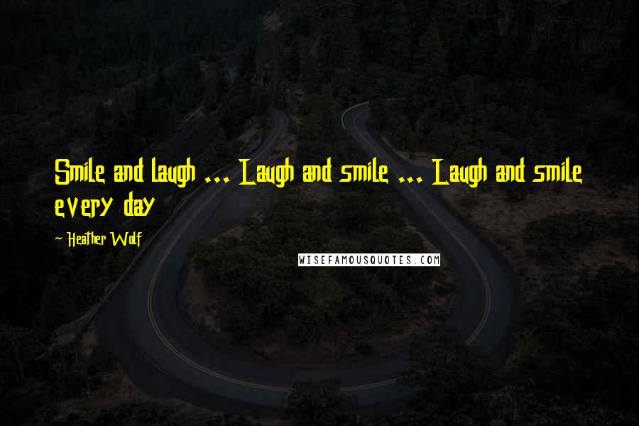 Heather Wolf Quotes: Smile and laugh ... Laugh and smile ... Laugh and smile every day