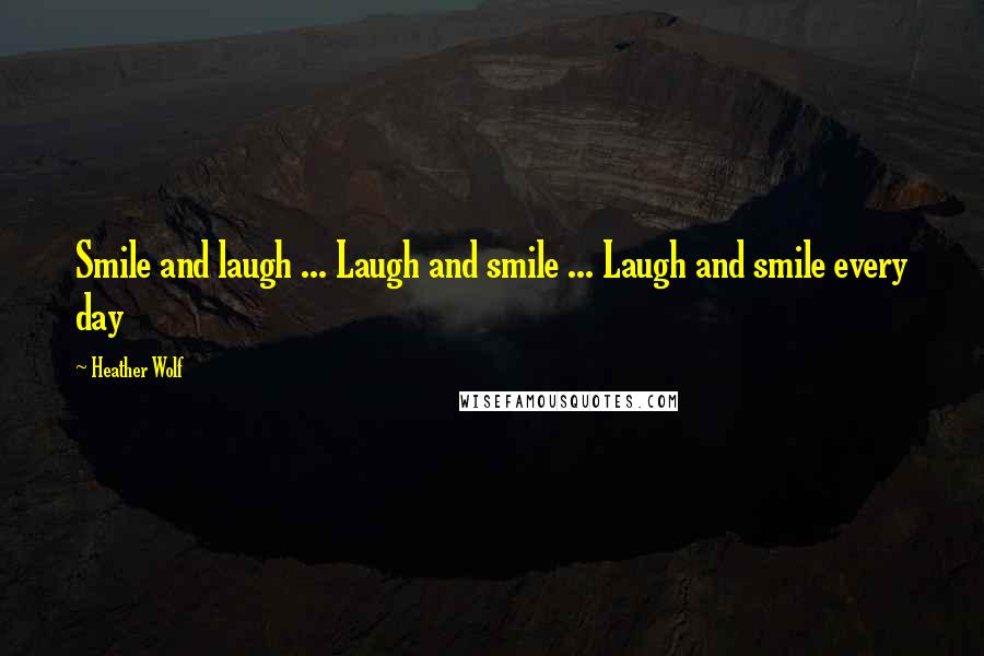 Heather Wolf Quotes: Smile and laugh ... Laugh and smile ... Laugh and smile every day