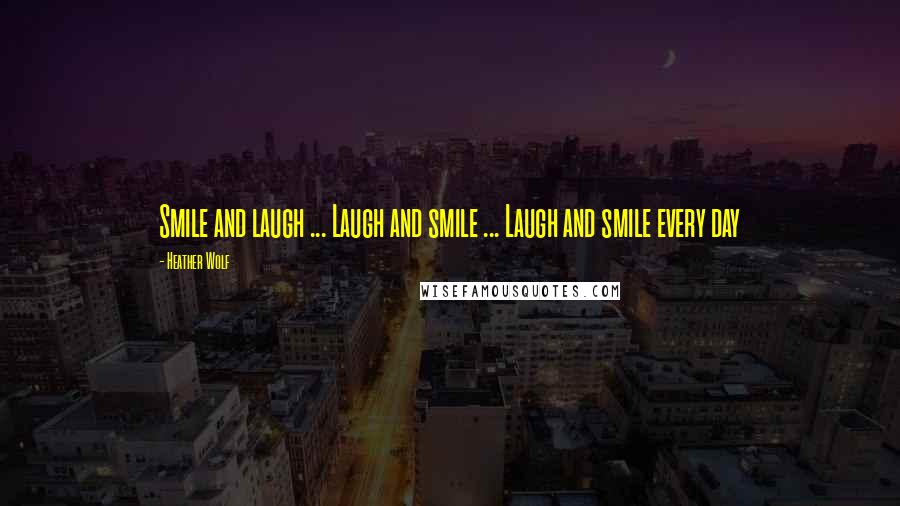 Heather Wolf Quotes: Smile and laugh ... Laugh and smile ... Laugh and smile every day