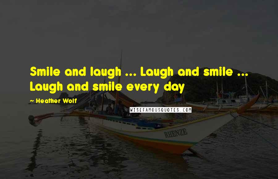 Heather Wolf Quotes: Smile and laugh ... Laugh and smile ... Laugh and smile every day