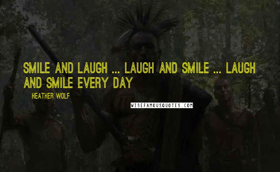 Heather Wolf Quotes: Smile and laugh ... Laugh and smile ... Laugh and smile every day