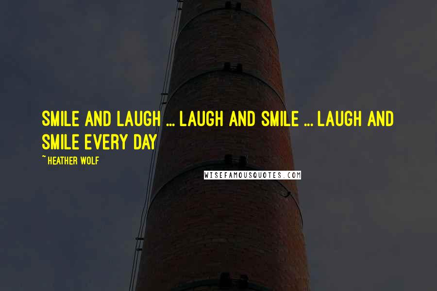Heather Wolf Quotes: Smile and laugh ... Laugh and smile ... Laugh and smile every day