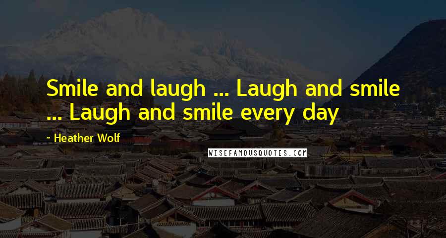 Heather Wolf Quotes: Smile and laugh ... Laugh and smile ... Laugh and smile every day
