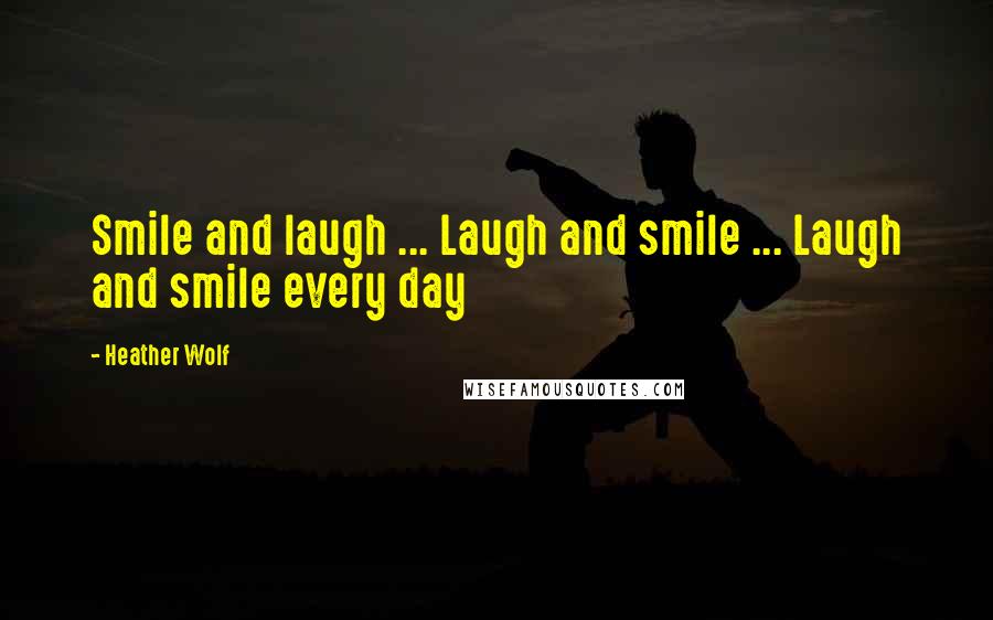 Heather Wolf Quotes: Smile and laugh ... Laugh and smile ... Laugh and smile every day