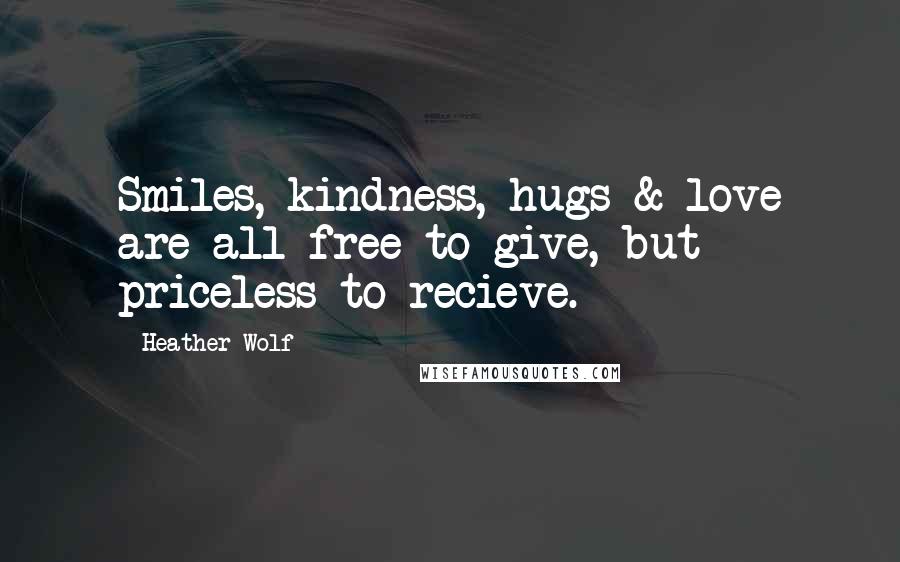 Heather Wolf Quotes: Smiles, kindness, hugs & love are all free to give, but priceless to recieve.