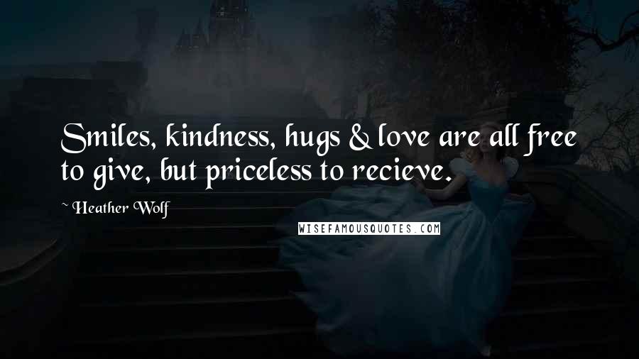 Heather Wolf Quotes: Smiles, kindness, hugs & love are all free to give, but priceless to recieve.