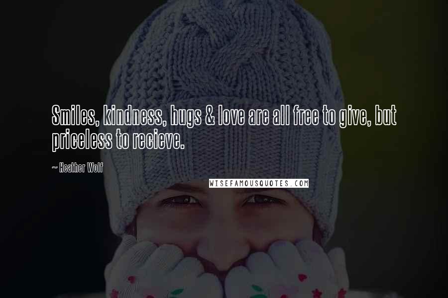 Heather Wolf Quotes: Smiles, kindness, hugs & love are all free to give, but priceless to recieve.