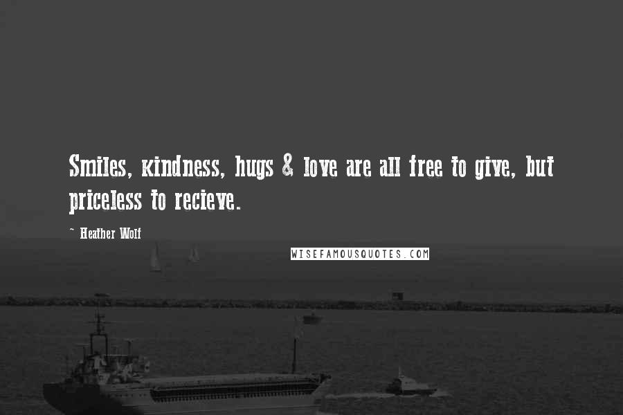 Heather Wolf Quotes: Smiles, kindness, hugs & love are all free to give, but priceless to recieve.