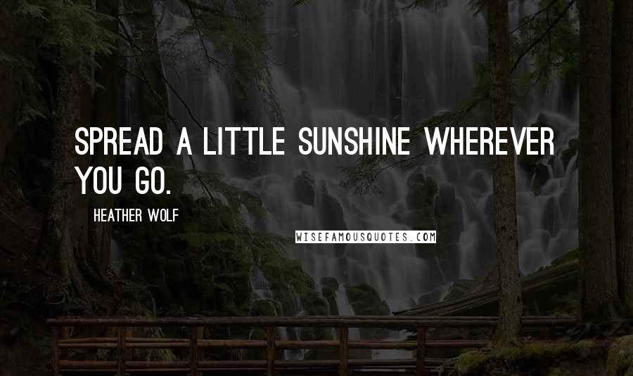 Heather Wolf Quotes: Spread a little sunshine wherever you go.