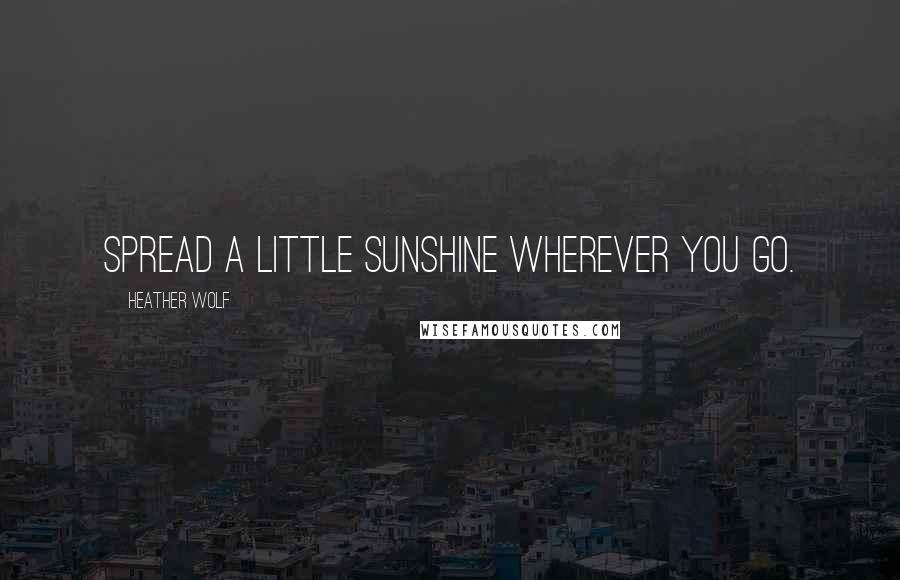 Heather Wolf Quotes: Spread a little sunshine wherever you go.