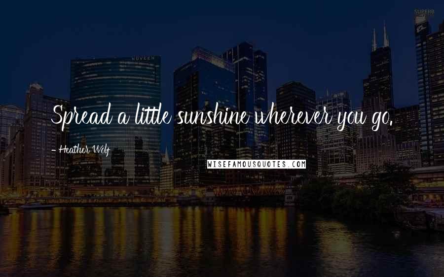 Heather Wolf Quotes: Spread a little sunshine wherever you go.