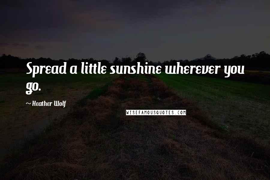 Heather Wolf Quotes: Spread a little sunshine wherever you go.