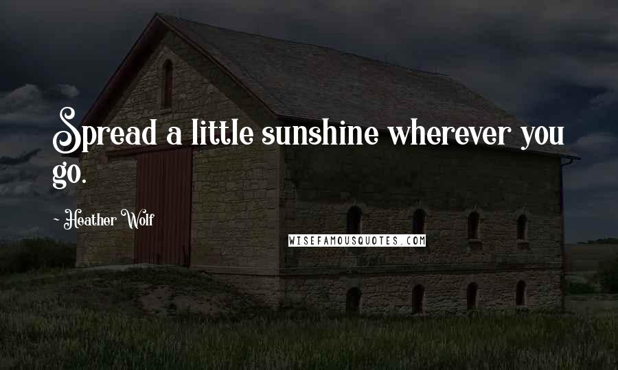 Heather Wolf Quotes: Spread a little sunshine wherever you go.