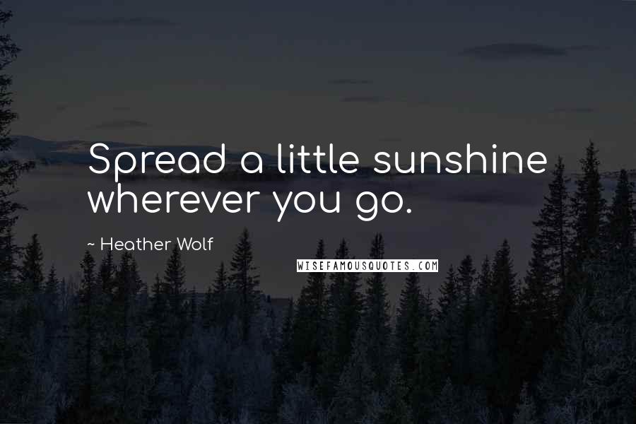 Heather Wolf Quotes: Spread a little sunshine wherever you go.