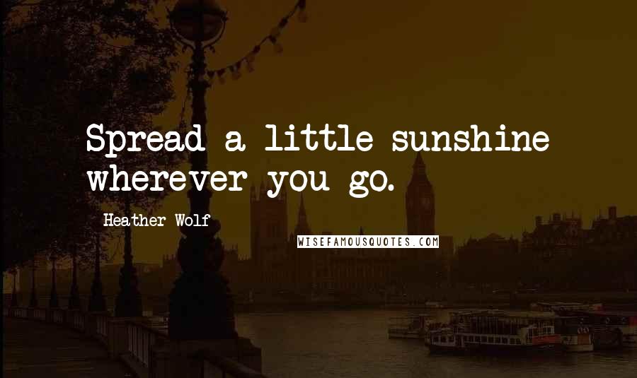 Heather Wolf Quotes: Spread a little sunshine wherever you go.