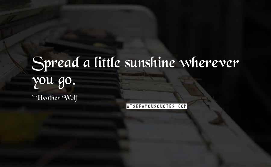 Heather Wolf Quotes: Spread a little sunshine wherever you go.