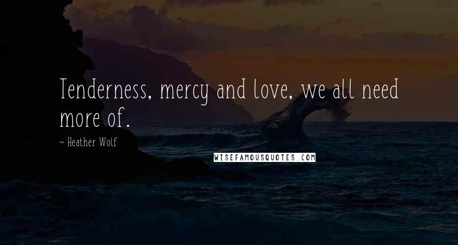 Heather Wolf Quotes: Tenderness, mercy and love, we all need more of.