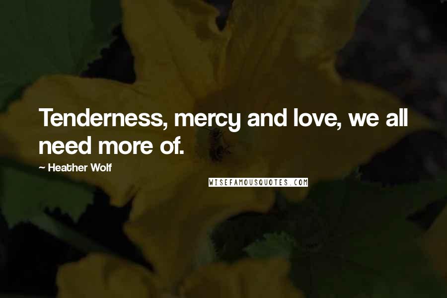 Heather Wolf Quotes: Tenderness, mercy and love, we all need more of.