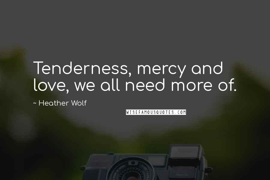 Heather Wolf Quotes: Tenderness, mercy and love, we all need more of.