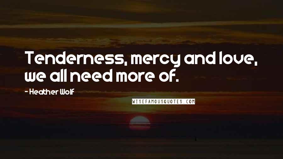 Heather Wolf Quotes: Tenderness, mercy and love, we all need more of.