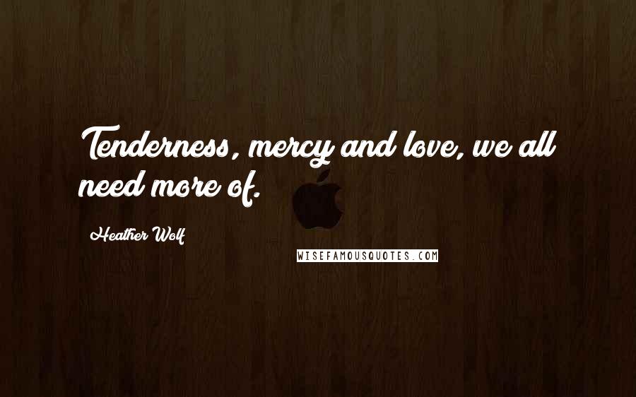 Heather Wolf Quotes: Tenderness, mercy and love, we all need more of.