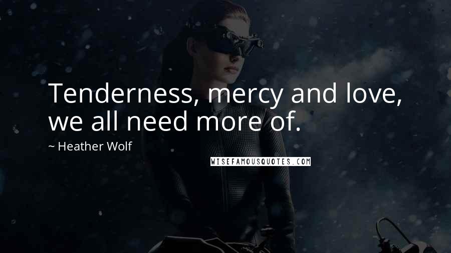 Heather Wolf Quotes: Tenderness, mercy and love, we all need more of.