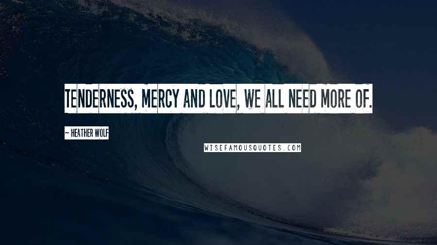 Heather Wolf Quotes: Tenderness, mercy and love, we all need more of.