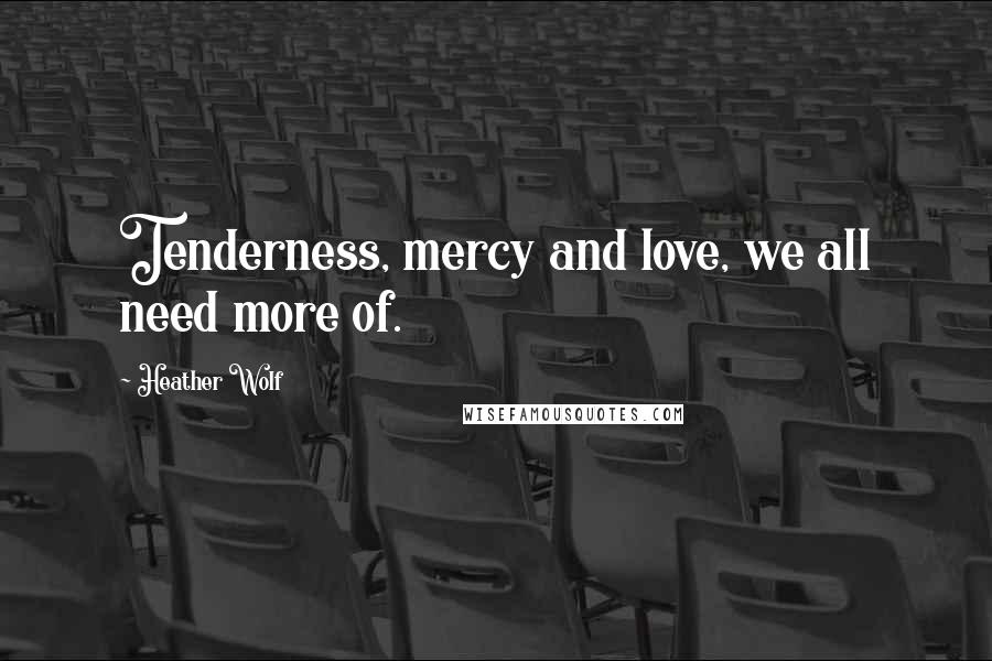 Heather Wolf Quotes: Tenderness, mercy and love, we all need more of.