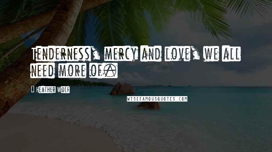 Heather Wolf Quotes: Tenderness, mercy and love, we all need more of.